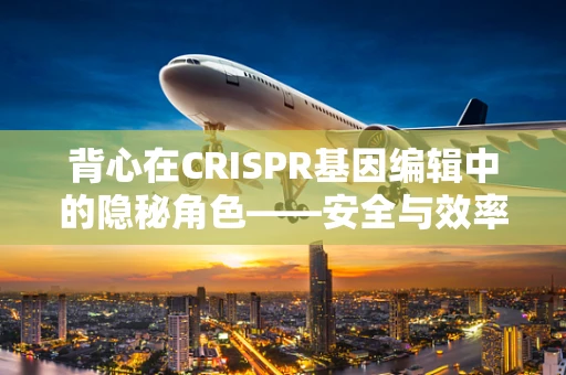 背心在CRISPR基因编辑中的隐秘角色——安全与效率的双重守护者