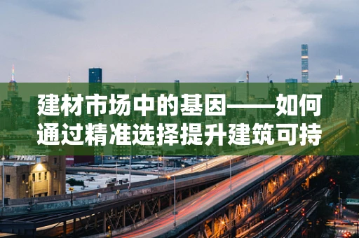 建材市场中的基因——如何通过精准选择提升建筑可持续性？