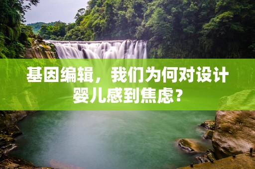 基因编辑，我们为何对设计婴儿感到焦虑？