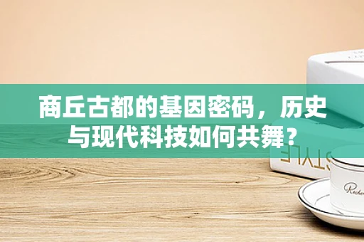 商丘古都的基因密码，历史与现代科技如何共舞？