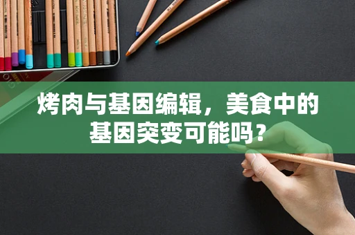 烤肉与基因编辑，美食中的基因突变可能吗？