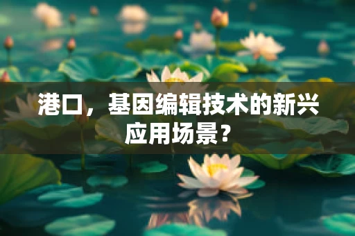 港口，基因编辑技术的新兴应用场景？