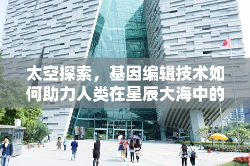 太空探索，基因编辑技术如何助力人类在星辰大海中的生存与繁衍？