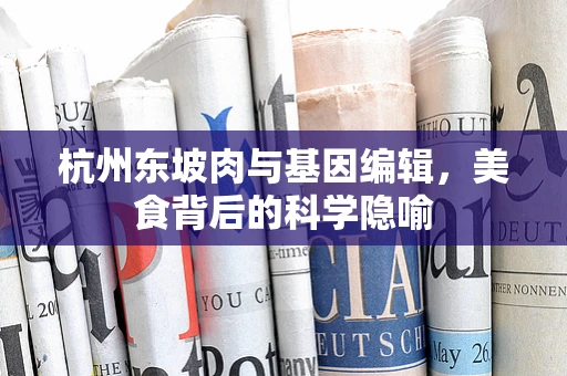 杭州东坡肉与基因编辑，美食背后的科学隐喻
