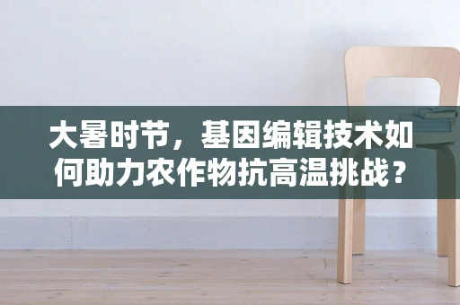 大暑时节，基因编辑技术如何助力农作物抗高温挑战？