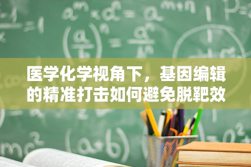 医学化学视角下，基因编辑的精准打击如何避免脱靶效应？