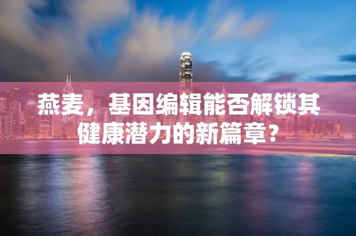 燕麦，基因编辑能否解锁其健康潜力的新篇章？
