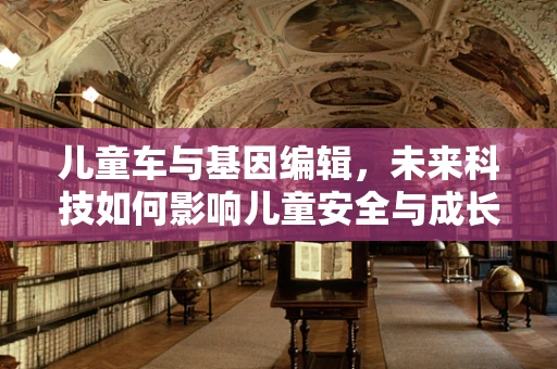 儿童车与基因编辑，未来科技如何影响儿童安全与成长？