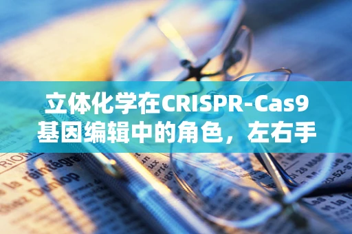 立体化学在CRISPR-Cas9基因编辑中的角色，左右手之争？