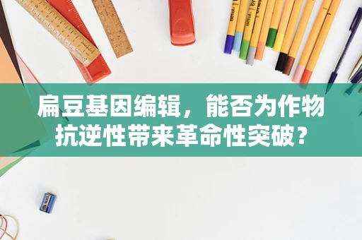扁豆基因编辑，能否为作物抗逆性带来革命性突破？
