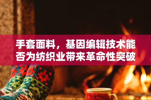 手套面料，基因编辑技术能否为纺织业带来革命性突破？
