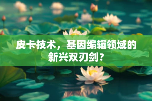 皮卡技术，基因编辑领域的新兴双刃剑？