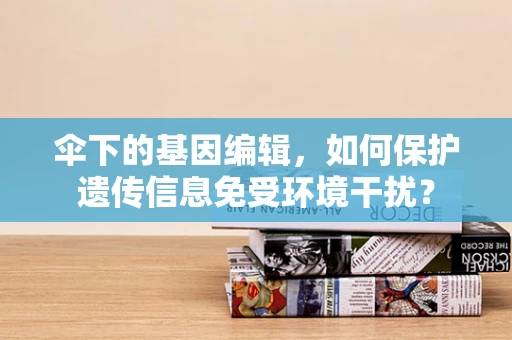 伞下的基因编辑，如何保护遗传信息免受环境干扰？