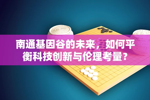南通基因谷的未来，如何平衡科技创新与伦理考量？