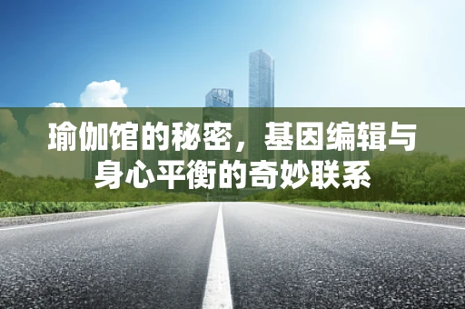 瑜伽馆的秘密，基因编辑与身心平衡的奇妙联系
