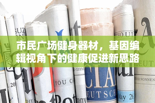 市民广场健身器材，基因编辑视角下的健康促进新思路？