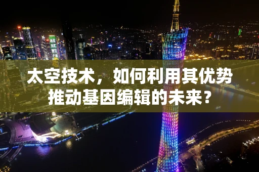 太空技术，如何利用其优势推动基因编辑的未来？