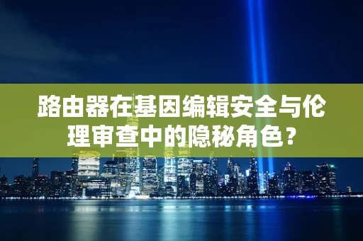路由器在基因编辑安全与伦理审查中的隐秘角色？