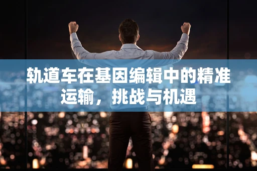 轨道车在基因编辑中的精准运输，挑战与机遇