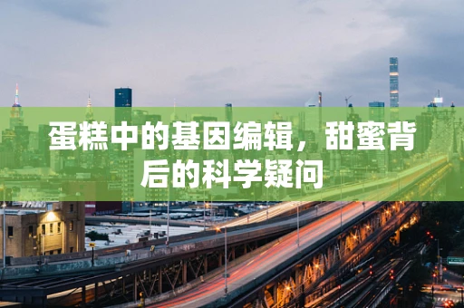 蛋糕中的基因编辑，甜蜜背后的科学疑问