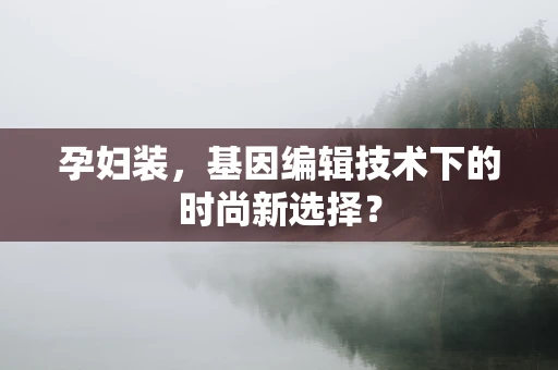 孕妇装，基因编辑技术下的时尚新选择？