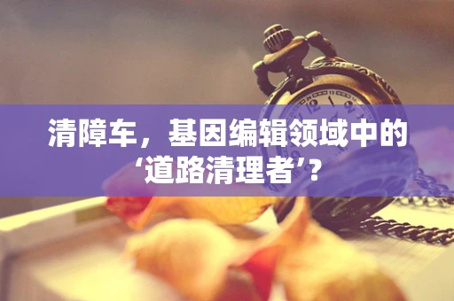 清障车，基因编辑领域中的‘道路清理者’？