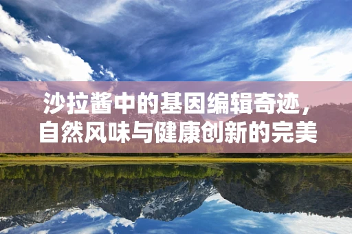 沙拉酱中的基因编辑奇迹，自然风味与健康创新的完美融合？