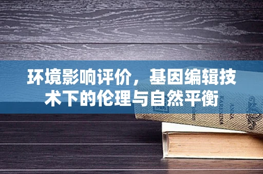 环境影响评价，基因编辑技术下的伦理与自然平衡