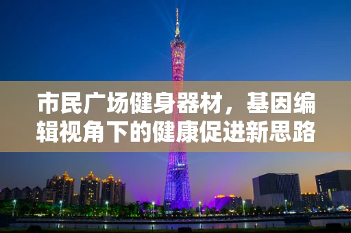 市民广场健身器材，基因编辑视角下的健康促进新思路？