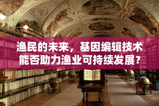 渔民的未来，基因编辑技术能否助力渔业可持续发展？