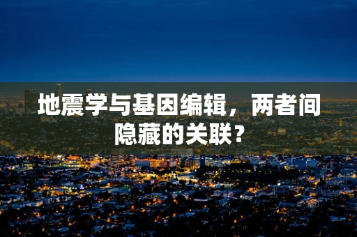 地震学与基因编辑，两者间隐藏的关联？