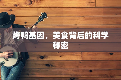 烤鸭基因，美食背后的科学秘密