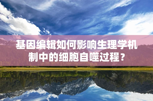 基因编辑如何影响生理学机制中的细胞自噬过程？