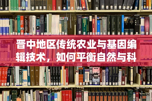 晋中地区传统农业与基因编辑技术，如何平衡自然与科技的边界？