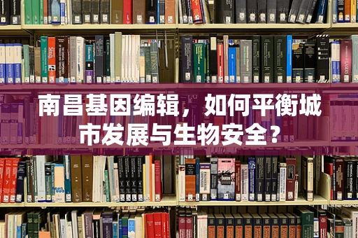南昌基因编辑，如何平衡城市发展与生物安全？