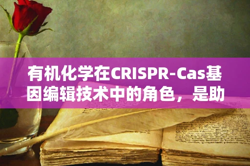 有机化学在CRISPR-Cas基因编辑技术中的角色，是助力还是陷阱？