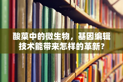 酸菜中的微生物，基因编辑技术能带来怎样的革新？