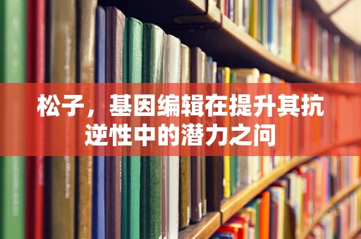 松子，基因编辑在提升其抗逆性中的潜力之问