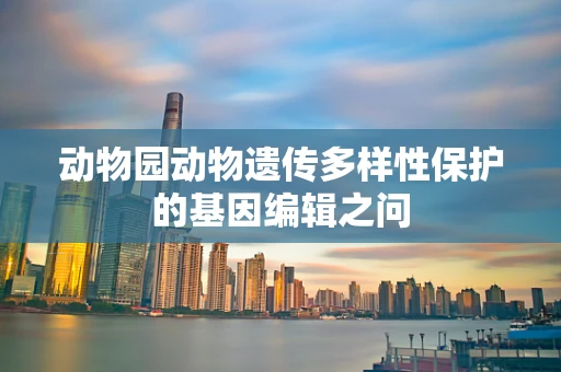 动物园动物遗传多样性保护的基因编辑之问