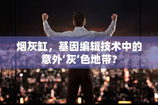 烟灰缸，基因编辑技术中的意外‘灰’色地带？