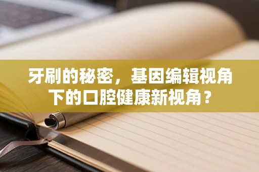 牙刷的秘密，基因编辑视角下的口腔健康新视角？