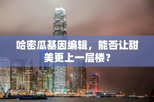 哈密瓜基因编辑，能否让甜美更上一层楼？