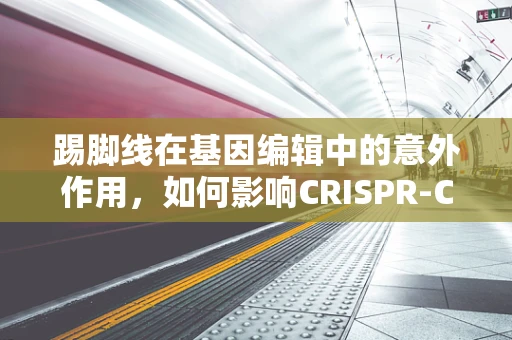 踢脚线在基因编辑中的意外作用，如何影响CRISPR-Cas9的精准性？