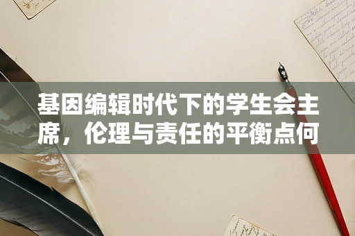 基因编辑时代下的学生会主席，伦理与责任的平衡点何在？