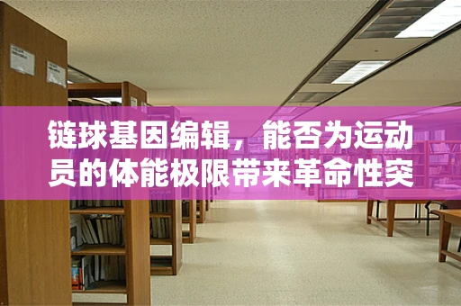 链球基因编辑，能否为运动员的体能极限带来革命性突破？