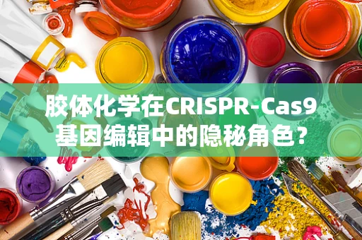 胶体化学在CRISPR-Cas9基因编辑中的隐秘角色？