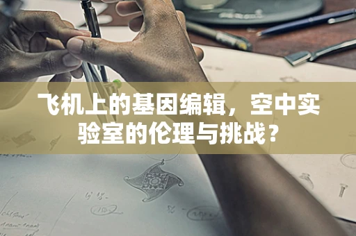 飞机上的基因编辑，空中实验室的伦理与挑战？
