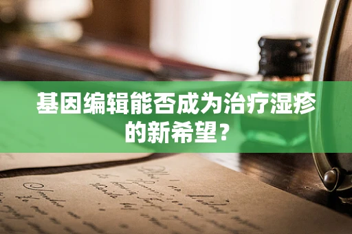 基因编辑能否成为治疗湿疹的新希望？
