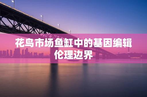 花鸟市场鱼缸中的基因编辑伦理边界