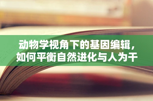 动物学视角下的基因编辑，如何平衡自然进化与人为干预？